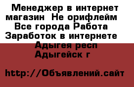 Менеджер в интернет-магазин. Не орифлейм - Все города Работа » Заработок в интернете   . Адыгея респ.,Адыгейск г.